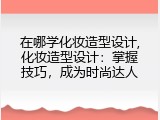 在哪学化妆造型设计,化妆造型设计：掌握技巧，成为时尚达人