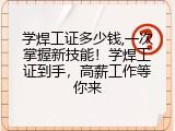学焊工证多少钱,一次掌握新技能！学焊工证到手，高薪工作等你来
