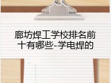 廊坊焊工学校排名前十有哪些-学电焊的