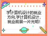 学计算机设计的就业方向,学计算机设计，就业前景一片光明！
