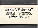 电焊怎么学,电焊入门到精通：掌握技巧，成为焊接达人！