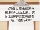 山西省太原市旅游学校,探秘山西太原，这所旅游学校竟然藏着一座“迷你故宫”
