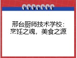 邢台厨师技术学校：烹饪之魂，美食之源