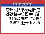 成都铁路学校电话,成都铁路学校招生电话：打造梦想的“高铁”，邀您共赴未来之约
