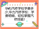 华力汽修学校学费多少,华力汽修学校：学费明细，轻松掌握汽修技能！