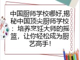 中国厨师学校哪好,揭秘中国顶尖厨师学校：培养烹饪大师的摇篮，让你轻松成为厨艺高手！