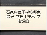 石家庄焊工学校哪家最好-学焊工技术-学电焊的