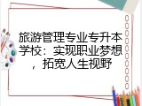 旅游管理专业专升本学校：实现职业梦想，拓宽人生视野
