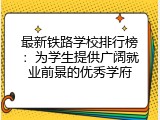 最新铁路学校排行榜：为学生提供广阔就业前景的优秀学府