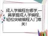 成人学编程在哪学,一篇掌握成人学编程，轻松突破编程入门难关！