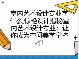 室内艺术设计专业学什么,惊艳设计揭秘室内艺术设计专业：让你成为空间美学掌控者！