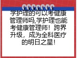 学护理的可以考健康管理师吗,学护理也能考健康管理师！跨界升级，成为全科医疗的明日之星！