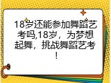 18岁还能参加舞蹈艺考吗,18岁，为梦想起舞，挑战舞蹈艺考！