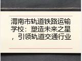 渭南市轨道铁路运输学校：塑造未来之星，引领轨道交通行业