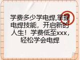 学费多少学电焊,掌握电焊技能，开启新的人生！学费低至xxx，轻松学会电焊