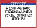 合肥幼师培训学校：打造卓越幼儿教育师资队伍，引领幼儿教育新时代！