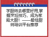 学厨师去哪里好用,掌握烹饪技巧，成为家庭大厨！——最佳厨师培训平台推荐