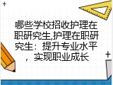 哪些学校招收护理在职研究生,护理在职研究生：提升专业水平，实现职业成长