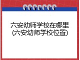 六安幼师学校在哪里(六安幼师学校位置)