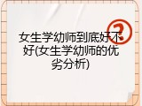 女生学幼师到底好不好(女生学幼师的优劣分析)
