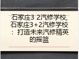 石家庄3 2汽修学校,石家庄3+2汽修学校：打造未来汽修精英的摇篮