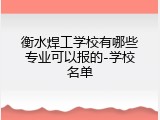 衡水焊工学校有哪些专业可以报的-学校名单