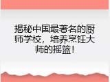揭秘中国最著名的厨师学校，培养烹饪大师的摇篮！