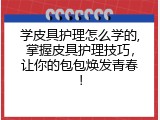 学皮具护理怎么学的,掌握皮具护理技巧，让你的包包焕发青春！