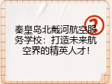 秦皇岛北戴河航空服务学校：打造未来航空界的精英人才！