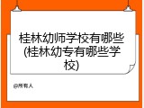 桂林幼师学校有哪些(桂林幼专有哪些学校)