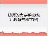 幼师的大专学校(幼儿教育专科学院)