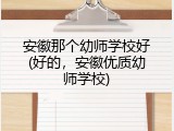 安徽那个幼师学校好(好的，安徽优质幼师学校)