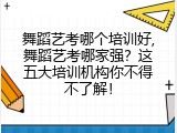 舞蹈艺考哪个培训好,舞蹈艺考哪家强？这五大培训机构你不得不了解！