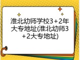 淮北幼师学校3+2年大专地址(淮北幼师3+2大专地址)