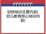 幼师培训主要内容(幼儿教育核心培训内容)