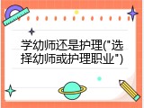 学幼师还是护理("选择幼师或护理职业")