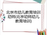 北京市幼儿教育培训幼师(北京幼师幼儿教育培训)