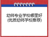 幼师专业学校哪里好(优质幼师学校推荐)