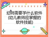 幼师需要学什么软件(幼儿教师应掌握的软件技能)