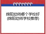 绵阳幼师哪个学校好(绵阳幼师学校推荐)