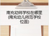 南充幼师学校在哪里(南充幼儿师范学校位置)