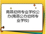 南昌幼师专业学校公办(南昌公办幼师专业学校)