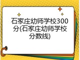 石家庄幼师学校300分(石家庄幼师学校分数线)
