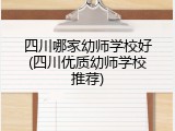四川哪家幼师学校好(四川优质幼师学校推荐)