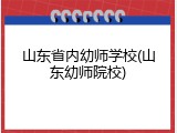 山东省内幼师学校(山东幼师院校)