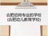 合肥幼师专业的学校(合肥幼儿教育学校)