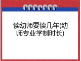 读幼师要读几年(幼师专业学制时长)