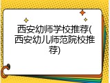 西安幼师学校推荐(西安幼儿师范院校推荐)
