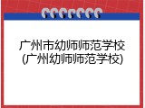 广州市幼师师范学校(广州幼师师范学校)