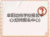 阜阳幼师学校报名中心(幼师报名中心)